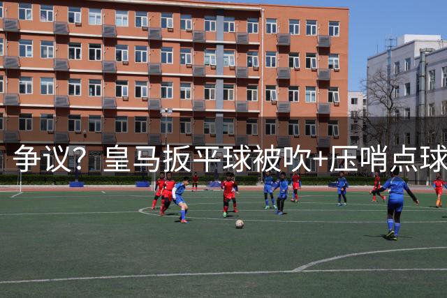 争议？皇马扳平球被吹+压哨点球未重罚！官方开喷：主裁是巴萨球迷