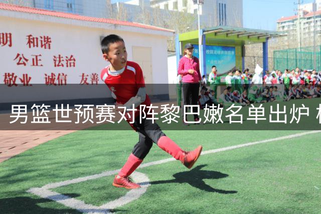 男篮世预赛对阵黎巴嫩名单出炉 杨瀚森继续入围